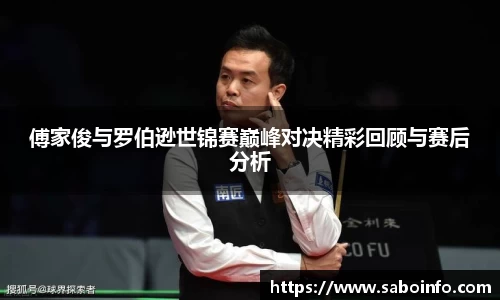 傅家俊与罗伯逊世锦赛巅峰对决精彩回顾与赛后分析